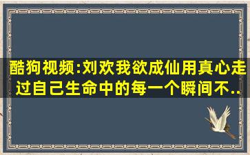 酷狗视频:刘欢《我欲成仙》用真心走过自己生命中的每一个瞬间,不...