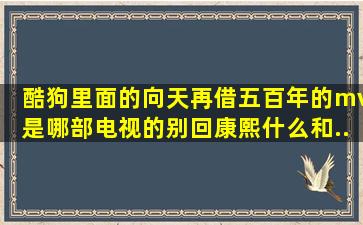 酷狗里面的《向天再借五百年》的mv是哪部电视的。别回康熙什么和...