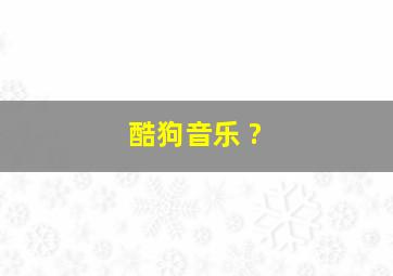 酷狗音乐 ?