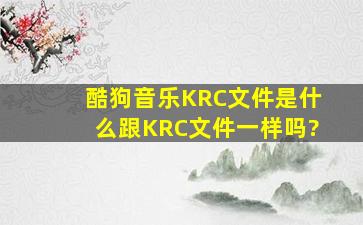 酷狗音乐KRC文件是什么、跟KRC文件一样吗?