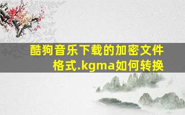 酷狗音乐下载的加密文件格式(.kgma)如何转换。