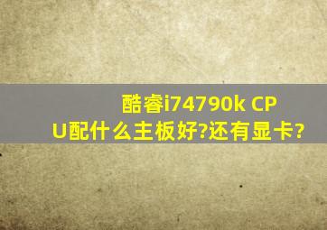 酷睿i74790k CPU配什么主板好?还有显卡?