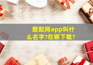 酷配网app叫什么名字?在哪下载?