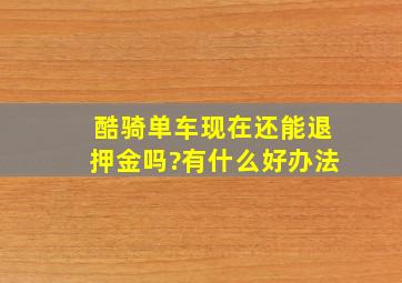 酷骑单车现在还能退押金吗?有什么好办法