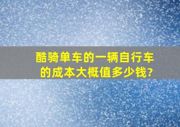 酷骑单车的一辆自行车的成本大概值多少钱?