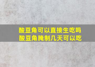 酸豆角可以直接生吃吗 酸豆角腌制几天可以吃