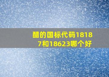 醋的国标代码18187和18623哪个好(