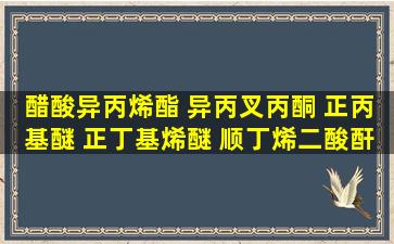 醋酸异丙烯酯 异丙叉丙酮 正丙基醚 正丁基烯醚 顺丁烯二酸酐 N叔丁基...