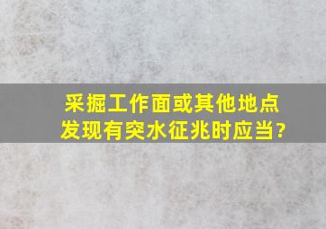 采掘工作面或其他地点发现有突水征兆时,应当()。?