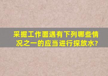 采掘工作面遇有下列哪些情况之一的,应当进行探放水?()