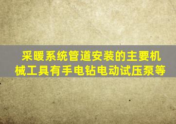 采暖系统管道安装的主要机械工具有、手电钻、电动试压泵等。