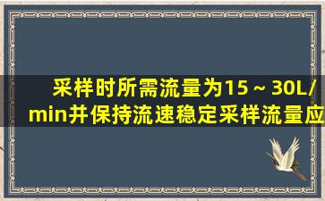 采样时所需流量为15～30L/min,并保持流速稳定,采样流量应在开始采样...