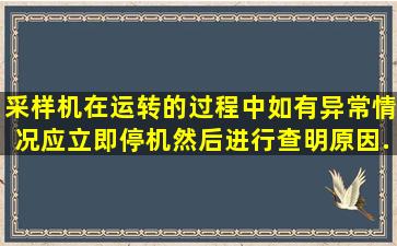 采样机在运转的过程中,如有异常情况,应立即停机,然后进行(),查明原因...