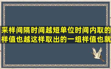 采样间隔时间越短,单位时间内取的样值也越(),这样取出的一组样值也就...