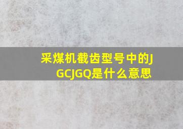 采煤机截齿型号中的JGC、JGQ是什么意思 