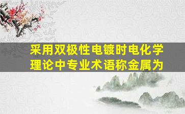 采用双极性电镀时电化学理论中专业术语称金属为。