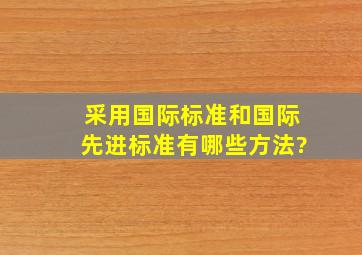 采用国际标准和国际先进标准有哪些方法?