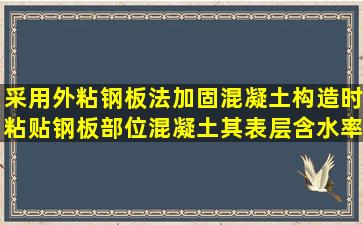 采用外粘钢板法加固混凝土构造时,粘贴钢板部位混凝土,其表层含水率...