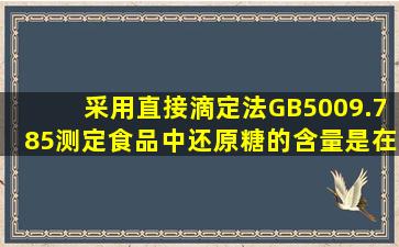 采用直接滴定法(GB5009.785)测定食品中还原糖的含量,是在加热条件...