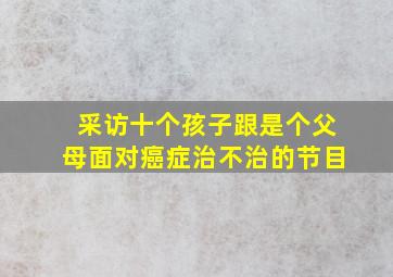 采访十个孩子跟是个父母面对癌症治不治的节目