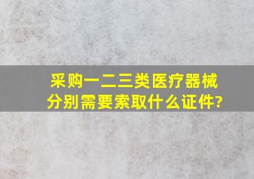 采购一二三类医疗器械分别需要索取什么证件?