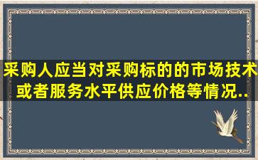 采购人应当对采购标的的市场技术或者服务水平、供应、价格等情况...