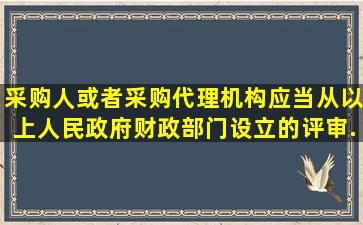 采购人或者采购代理机构应当从()以上人民政府财政部门设立的评审...