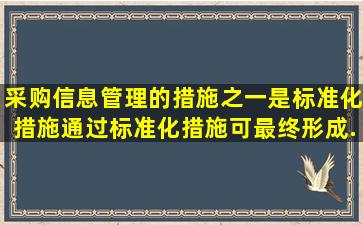 采购信息管理的措施之一是标准化措施,通过标准化措施可最终形成...