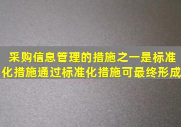 采购信息管理的措施之一是标准化措施通过标准化措施可最终形成