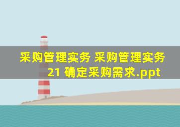 采购管理实务 采购管理实务 21 确定采购需求.ppt