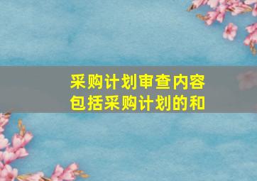 采购计划审查内容包括采购计划的()、()和()。