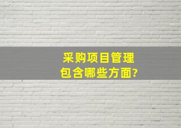 采购项目管理包含哪些方面?