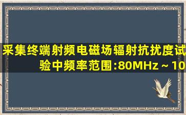 采集终端射频电磁场辐射抗扰度试验中频率范围:80MHz～1000MHz;...