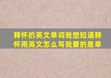 释怀的英文单词我想知道释怀用英文怎么写,我要的是单