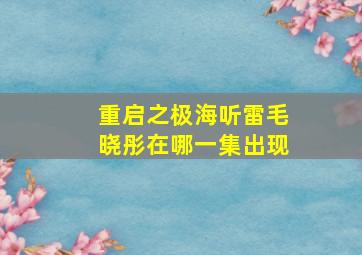 重启之极海听雷毛晓彤在哪一集出现