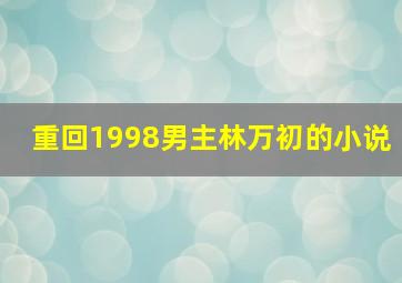 重回1998男主林万初的小说