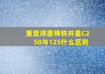 重型球墨铸铁井盖C250与125什么区别