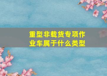 重型非载货专项作业车属于什么类型