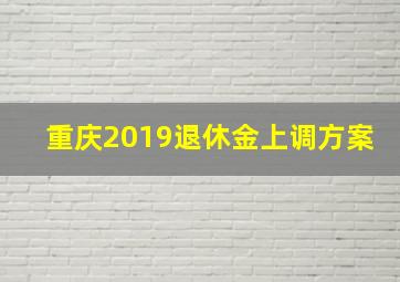 重庆2019退休金上调方案(