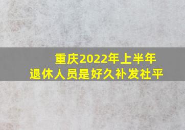 重庆2022年上半年退休人员是好久补发社平。