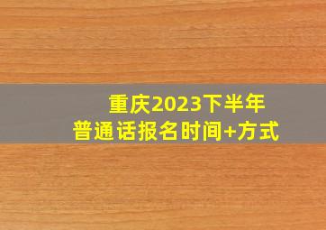 重庆2023下半年普通话报名时间+方式