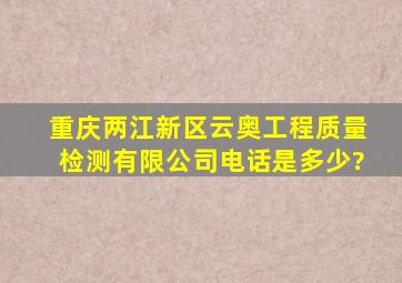 重庆两江新区云奥工程质量检测有限公司电话是多少?