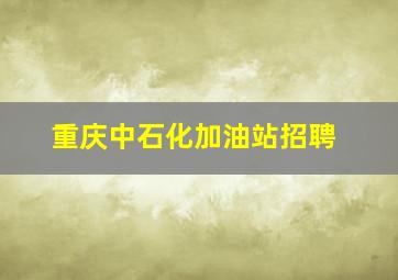 重庆中石化加油站招聘