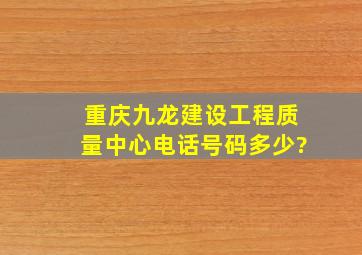 重庆九龙建设工程质量中心电话号码多少?