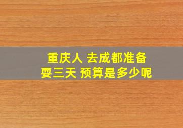 重庆人 去成都准备耍三天 预算是多少呢