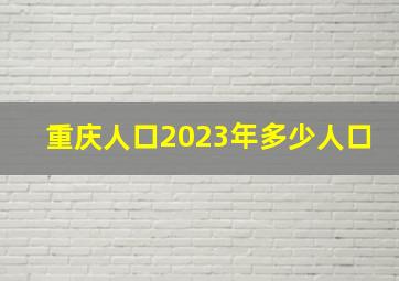 重庆人口2023年多少人口