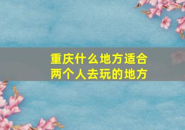 重庆什么地方适合两个人去玩的地方