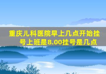 重庆儿科医院早上几点开始挂号,上班是8.00挂号是几点