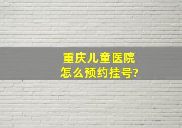 重庆儿童医院怎么预约挂号?