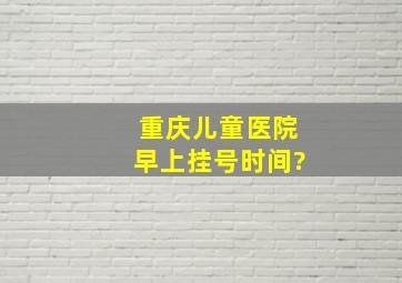 重庆儿童医院早上挂号时间?